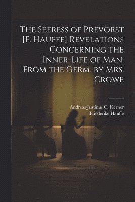 The Seeress of Prevorst [F. Hauffe] Revelations Concerning the Inner-Life of Man. From the Germ. by Mrs. Crowe 1