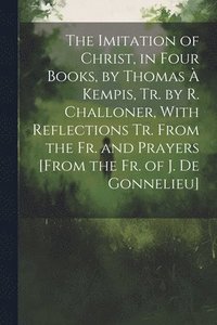 bokomslag The Imitation of Christ, in Four Books, by Thomas  Kempis, Tr. by R. Challoner, With Reflections Tr. From the Fr. and Prayers [From the Fr. of J. De Gonnelieu]