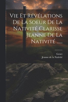 Vie Et Rvlations De La Soeur De La Nativit Clarisse Jeanne De La Nativit ...... 1