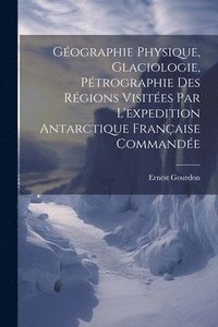 bokomslag Gographie Physique, Glaciologie, Ptrographie Des Rgions Visites Par L'expedition Antarctique Franaise Commande