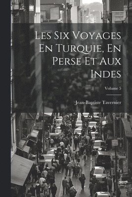 Les Six Voyages En Turquie, En Perse Et Aux Indes; Volume 5 1
