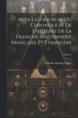 Acta Latomorum, Ou Chronoligie De L'histoire De La Franche-maonnerie Franaise Et trangre; Volume 2 1