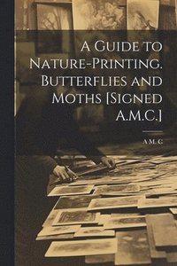bokomslag A Guide to Nature-Printing. Butterflies and Moths [Signed A.M.C.]