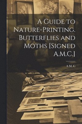 A M C, A. M. C, A M. C - Guide to Nature-Printing. Butterflies and Moths [Signed A.M.C.], Häftad