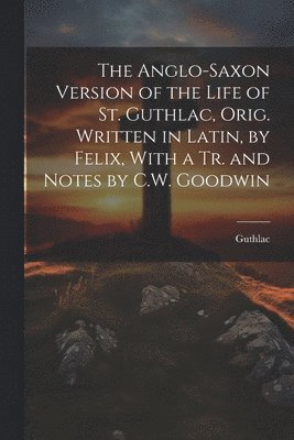 bokomslag The Anglo-Saxon Version of the Life of St. Guthlac, Orig. Written in Latin, by Felix, With a Tr. and Notes by C.W. Goodwin