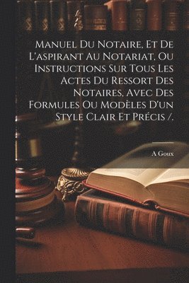 bokomslag Manuel Du Notaire, Et De L'aspirant Au Notariat, Ou Instructions Sur Tous Les Actes Du Ressort Des Notaires, Avec Des Formules Ou Modles D'un Style Clair Et Prcis /.