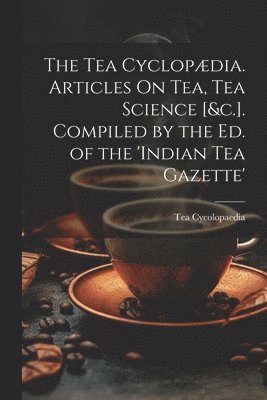 Tea Cycolopaedia - Tea Cyclopædia. Articles On Tea, Tea Science [&c.]. Compiled by the Ed. of the 'indian Tea Gazette', Häftad