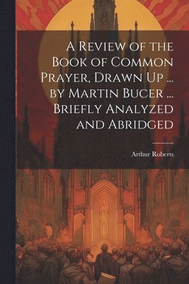 bokomslag Review of the Book of Common Prayer, Drawn Up ... by Martin Bucer ... Briefly Analyzed and Abridged