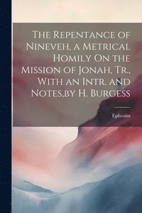 bokomslag The Repentance of Nineveh, a Metrical Homily On the Mission of Jonah, Tr., With an Intr. and Notes, by H. Burgess