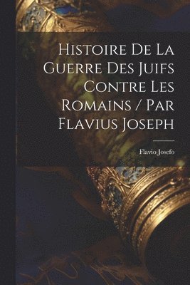 Flavio Josefo - Histoire De La Guerre Des Juifs Contre Les Romains / Par Flavius Joseph, Häftad