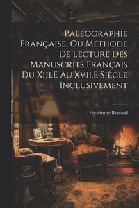 bokomslag Palographie Franaise, Ou Mthode De Lecture Des Manuscrits Franais Du Xiii.E Au Xvii.E Sicle Inclusivement