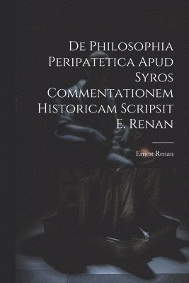 De Philosophia Peripatetica Apud Syros Commentationem Historicam Scripsit E. Renan 1