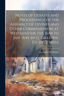 bokomslag Notes of Debates and Proceedings of the Assembly of Divines and Other Commissioners at Westminster, Feb. 1644 to Jan. 1645, by G. Gillespie. Ed. by D. Meek