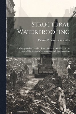 bokomslag Structural Waterproofing; a Waterproofing Handbook and Reference Guide ... in the General Subjects of Waterproofing and Dampproofing