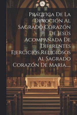 Prctica De La Devocin Al Sagrado Corazn De Jess Acompaada De Diferentes Ejercicios Religiosos Al Sagrado Corazn De Maria..... 1