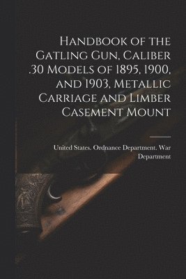 bokomslag Handbook of the Gatling Gun, Caliber .30 Models of 1895, 1900, and 1903, Metallic Carriage and Limber Casement Mount