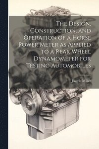 bokomslag The Design, Construction, and Operation of a Horse Power Meter as Applied to a Rear Wheel Dynamometer for Testing Automobiles