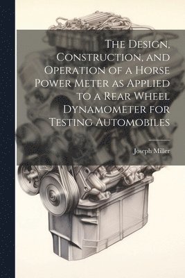 The Design, Construction, and Operation of a Horse Power Meter as Applied to a Rear Wheel Dynamometer for Testing Automobiles 1