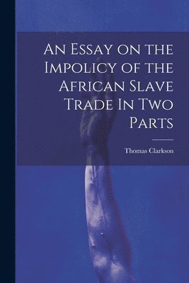 bokomslag Essay on the Impolicy of the African Slave Trade In Two Parts