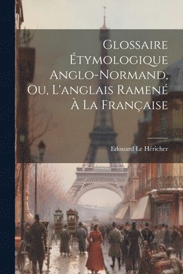 bokomslag Glossaire tymologique Anglo-normand, ou, L'anglais Ramen  la Franaise