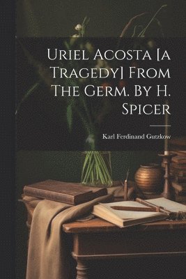 Karl Ferdinand Gutzkow - Uriel Acosta [a Tragedy] From The Germ. By H. Spicer, Häftad