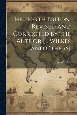 The North Briton. Revised and Corrected by the Author [J. Wilkes and Others] 1