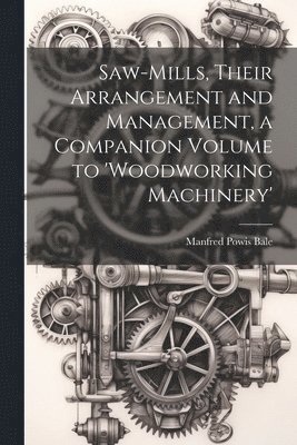 Saw-Mills, Their Arrangement and Management, a Companion Volume to 'woodworking Machinery' 1