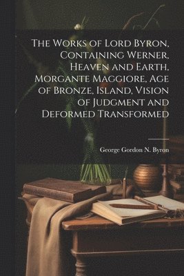 bokomslag The Works of Lord Byron, Containing Werner, Heaven and Earth, Morgante Maggiore, Age of Bronze, Island, Vision of Judgment and Deformed Transformed