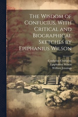 William Jennings, Epiphanius Wilson, Confucius Confucius - Wisdom of Confucius, With Critical and Biographical Sketches by Epiphanius Wilson, Häftad