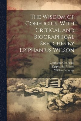 The Wisdom of Confucius, With Critical and Biographical Sketches by Epiphanius Wilson 1