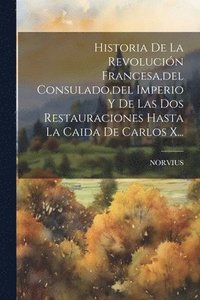 bokomslag Historia De La Revolucin Francesa, del Consulado, del Imperio Y De Las Dos Restauraciones Hasta La Caida De Carlos X...