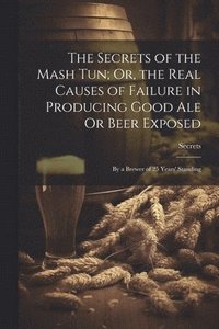 bokomslag The Secrets of the Mash Tun; Or, the Real Causes of Failure in Producing Good Ale Or Beer Exposed