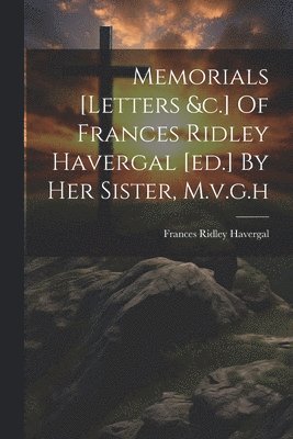 Memorials [letters &c.] Of Frances Ridley Havergal [ed.] By Her Sister, M.v.g.h 1