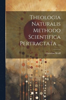 Theologia Naturalis Methodo Scientifica Pertractata ... 1