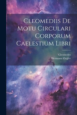 Cleomedes, Hermann Ziegler - Cleomediis De Motu Circulari Corporum Caelestium Libri, Häftad