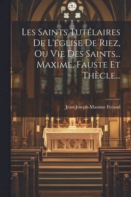 Les Saints Tutélaires De L'église De Riez, Ou Vie Des Saints... Maxime, Fauste Et Thècle...