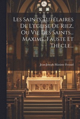 Les Saints Tutlaires De L'glise De Riez, Ou Vie Des Saints... Maxime, Fauste Et Thcle... 1