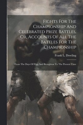 Fights For The Championship And Celebrated Prize Battles, Or, Accounts Of All The Battles For The Championship 1