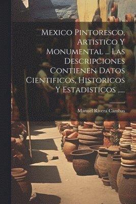 Mexico Pintoresco, Artistico Y Monumental ... Las Descripciones Contienen Datos Cientificos, Historicos Y Estadisticos ..... 1