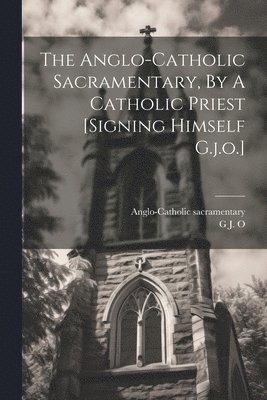 bokomslag The Anglo-catholic Sacramentary, By A Catholic Priest [signing Himself G.j.o.]