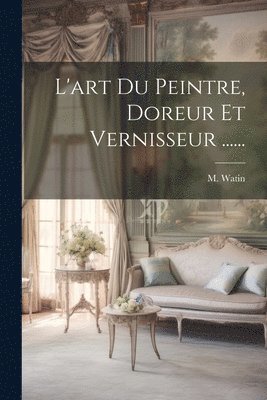 L'art Du Peintre, Doreur Et Vernisseur ...... 1