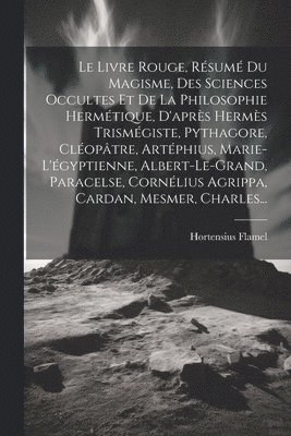 Hortensius Flamel - Livre Rouge, Résumé Du Magisme, Des Sciences Occultes Et De La Philosophie Hermétique, D'après Hermès Trismégiste, Pythagore, Cléopâtre, Artéphius, Marie-l'égyptienne, Albert-le-grand, Paracelse, Cornélius Agrippa, Cardan, Mesmer, Charles..., Häftad