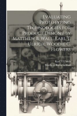 bokomslag Evaluating Prototyping Technologies for Product Design / by Matthew B. Wall, Karl T. Ulrich, Woodie C. Flowers