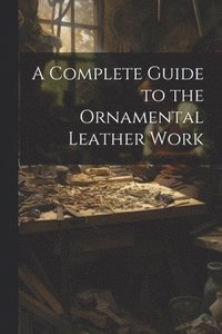 bokomslag A Complete Guide to the Ornamental Leather Work