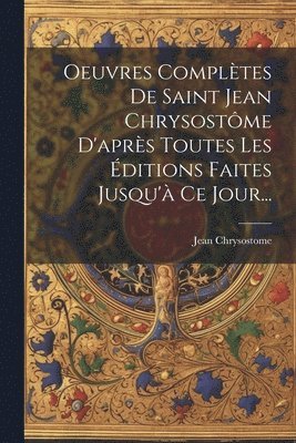 Oeuvres Complètes De Saint Jean Chrysostôme D'après Toutes Les Éditions Faites Jusqu'à Ce Jour...