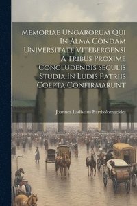 bokomslag Memoriae Ungarorum Qui In Alma Condam Universitate Vitebergensi A Tribus Proxime Concludendis Seculis Studia In Ludis Patriis Coepta Confirmarunt