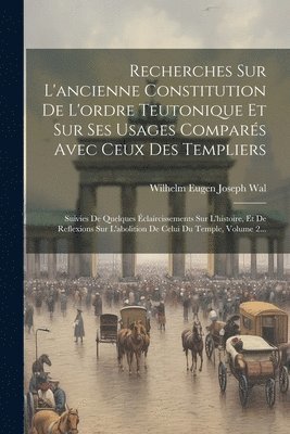 bokomslag Recherches Sur L'ancienne Constitution De L'ordre Teutonique Et Sur Ses Usages Compars Avec Ceux Des Templiers