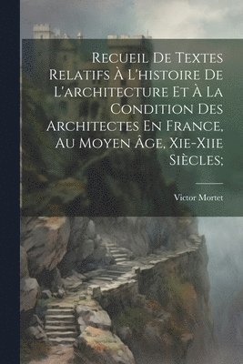 Recueil De Textes Relatifs  L'histoire De L'architecture Et  La Condition Des Architectes En France, Au Moyen ge, Xie-xiie Sicles; 1