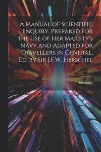 bokomslag Manual of Scientific Enquiry, Prepared for the Use of Her Majesty's Navy and Adapted for Travellers in General, Ed. by Sir J.F.W. Herschel
