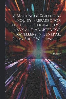 bokomslag Manual of Scientific Enquiry, Prepared for the Use of Her Majesty's Navy and Adapted for Travellers in General, Ed. by Sir J.F.W. Herschel